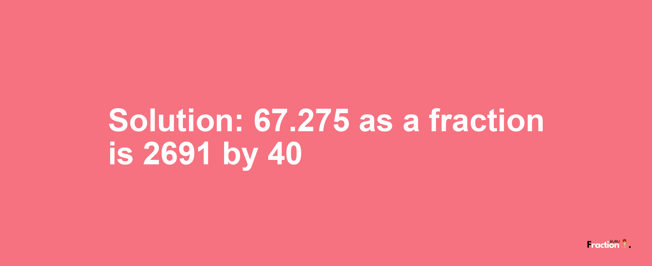 Solution:67.275 as a fraction is 2691/40